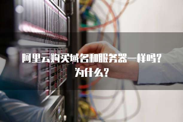 阿里云购买域名和服务器一样吗?为什么?