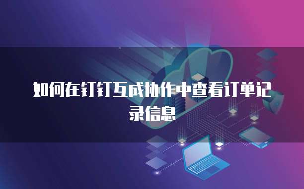 如何在钉钉互成协作中查看订单记录信息