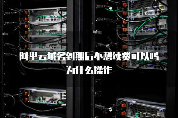 阿里云域名到期后不想续费可以吗为什么操作