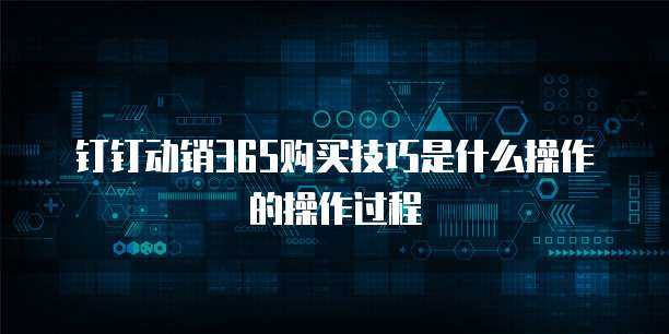 钉钉动销365购买技巧是什么操作的操作过程