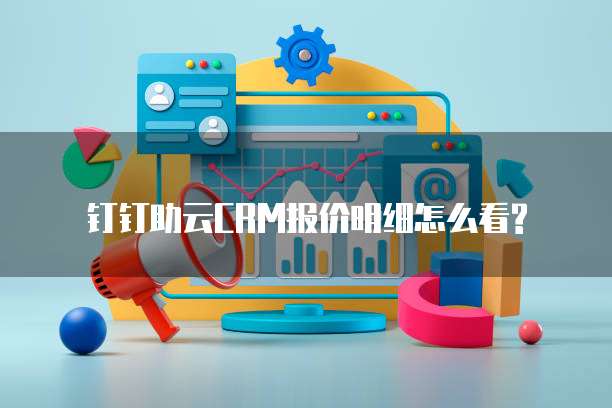 钉钉助云CRM报价明细怎么看?