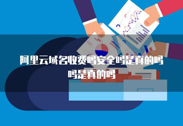阿里云域名收费吗安全吗是真的吗吗是真的吗