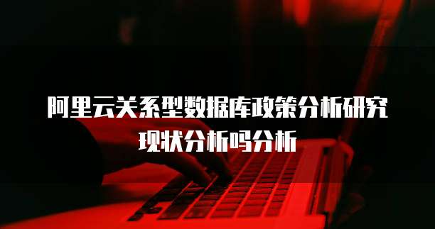 阿里云关系型数据库政策分析研究现状分析吗分析