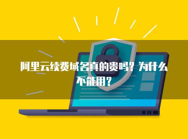阿里云续费域名真的贵吗？为什么不能用？