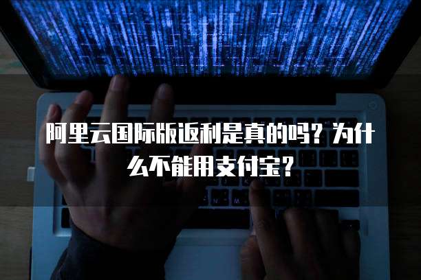 阿里云国际版返利是真的吗?为什么不能用支付宝?
