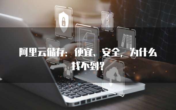阿里云储存：便宜、安全，为什么找不到？