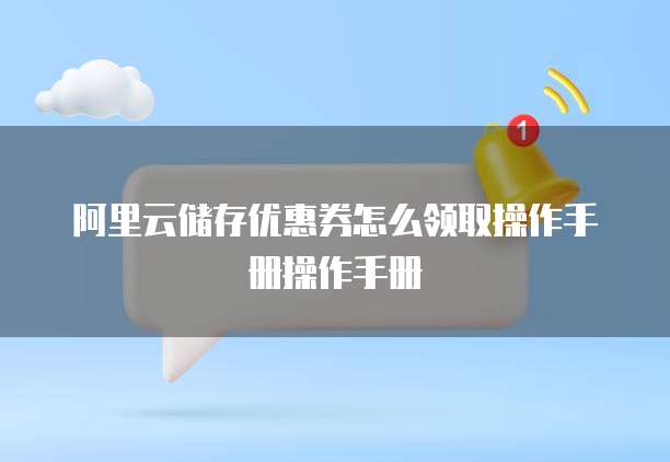 阿里云储存优惠券怎么领取操作手册操作手册