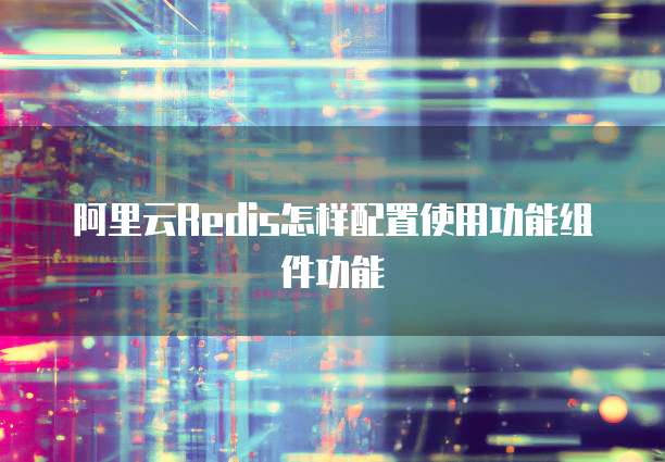 阿里云Redis怎样配置使用功能组件功能
