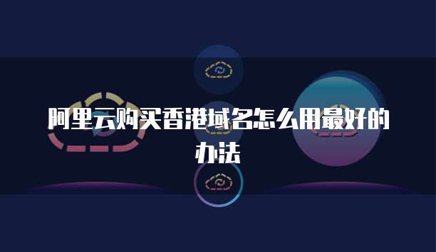 阿里云购买香港域名怎么用最好的办法