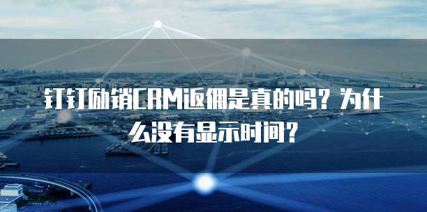 钉钉励销CRM返佣是真的吗?为什么没有显示时间?