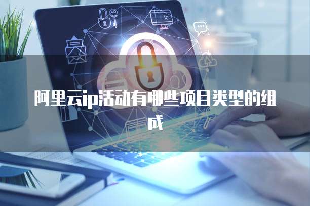 阿里云ip活动有哪些项目类型的组成