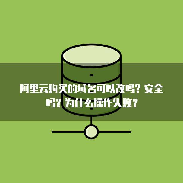 阿里云购买的域名可以改吗?安全吗?为什么操作失败?