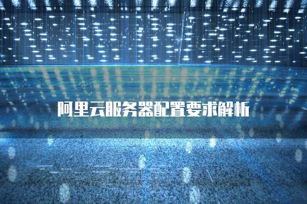 阿里云服务器配置要求解析