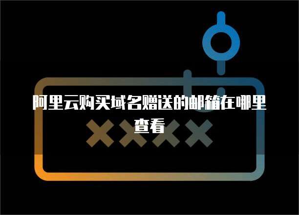 阿里云购买域名赠送的邮箱在哪里查看