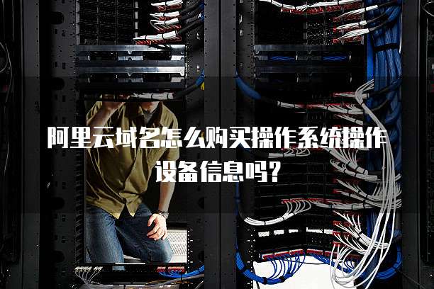 阿里云域名怎么购买操作系统操作设备信息吗?