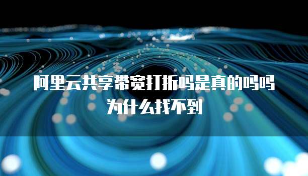阿里云共享带宽打折吗是真的吗吗为什么找不到