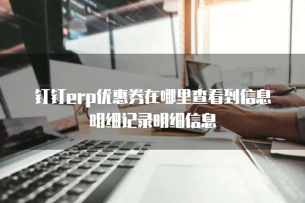钉钉erp优惠券在哪里查看到信息明细记录明细信息