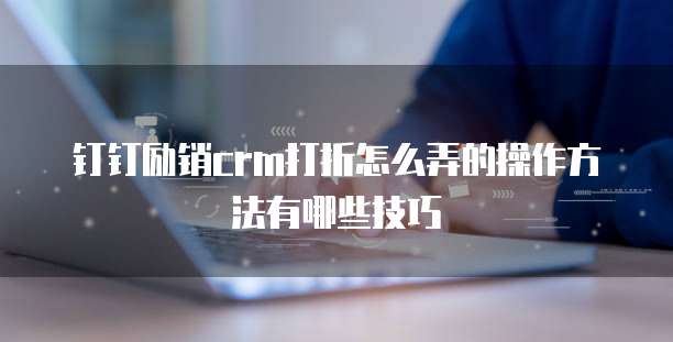 钉钉励销crm打折怎么弄的操作方法有哪些技巧