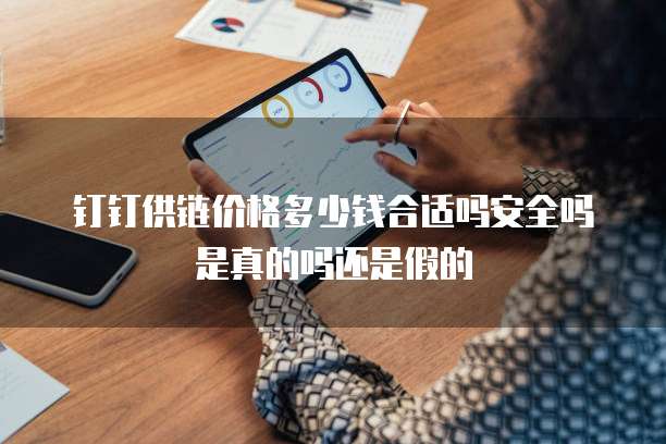 钉钉供链价格多少钱合适吗安全吗是真的吗还是假的