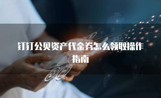 钉钉公贝资产代金券怎么领取操作指南