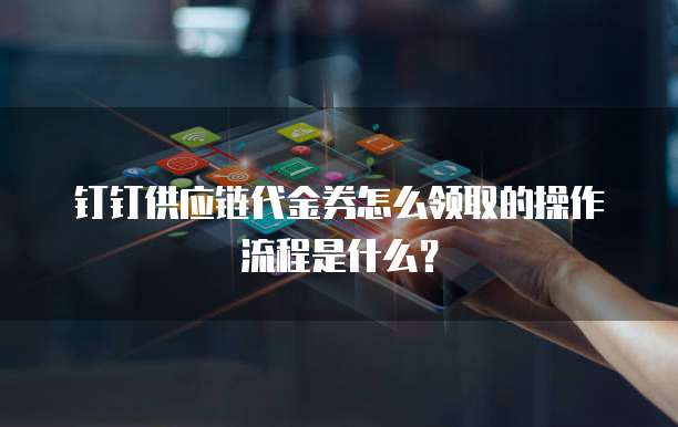 钉钉供应链代金券怎么领取的操作流程是什么?