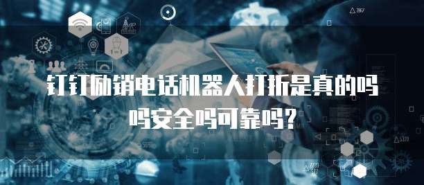 钉钉励销电话机器人打折是真的吗吗安全吗可靠吗?