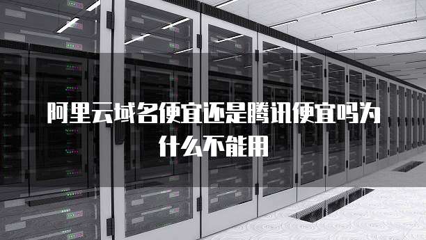 阿里云域名便宜还是腾讯便宜吗为什么不能用