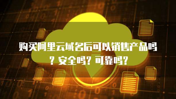 购买阿里云域名后可以销售产品吗?安全吗?可靠吗?
