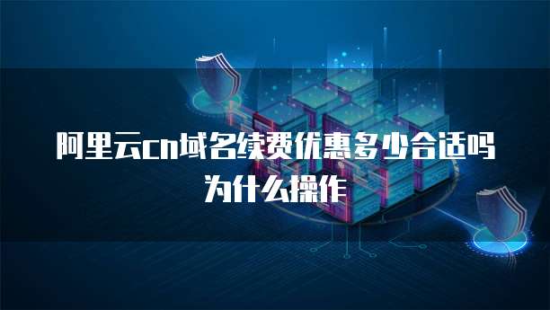 阿里云cn域名续费优惠多少合适吗为什么操作