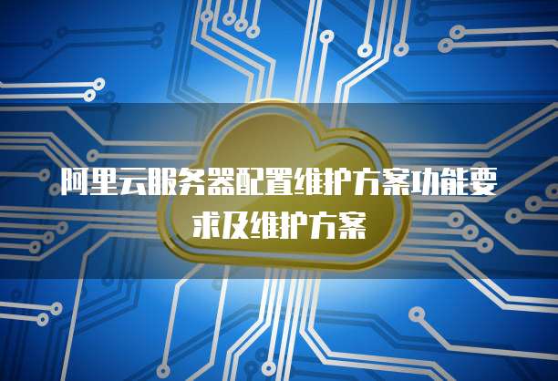 阿里云服务器配置维护方案功能要求及维护方案