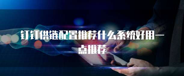 钉钉供链配置推荐什么系统好用一点推荐