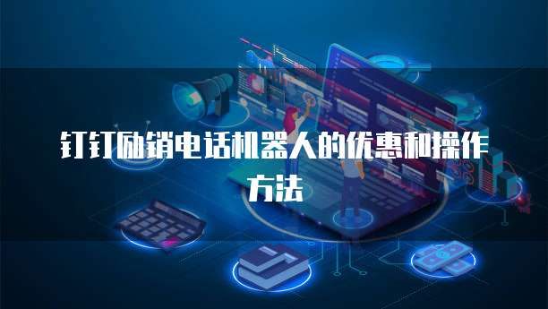 钉钉励销电话机器人的优惠和操作方法