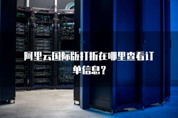 阿里云国际版打折在哪里查看订单信息?