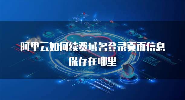 阿里云如何续费域名登录页面信息保存在哪里