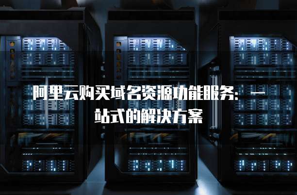 阿里云购买域名资源功能服务:一站式的解决方案