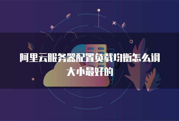 阿里云服务器配置负载均衡怎么调大小最好的