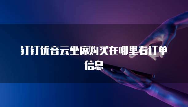 钉钉优音云坐席购买在哪里看订单信息