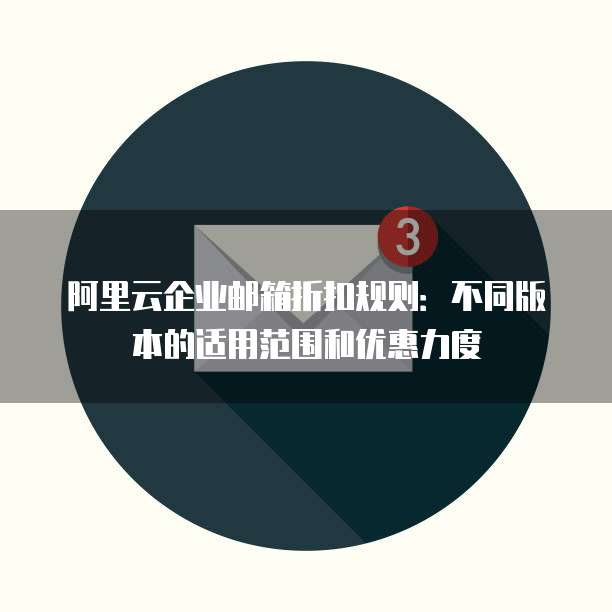 阿里云企业邮箱折扣规则:不同版本的适用范围和优惠力度