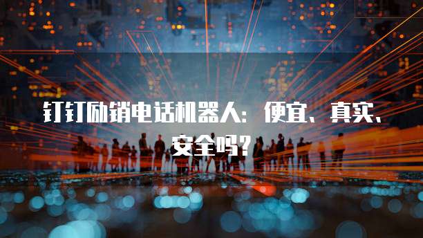 钉钉励销电话机器人:便宜、真实、安全吗?