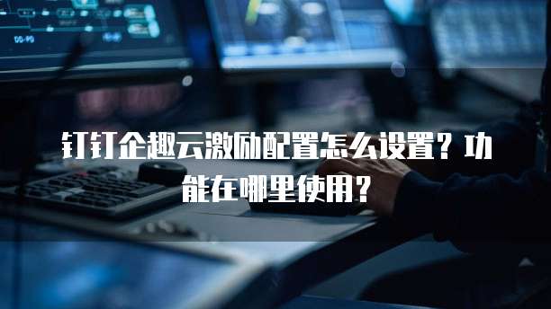 钉钉企趣云激励配置怎么设置?功能在哪里使用?