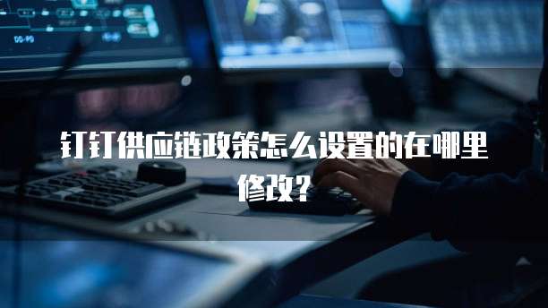 钉钉供应链政策怎么设置的在哪里修改?