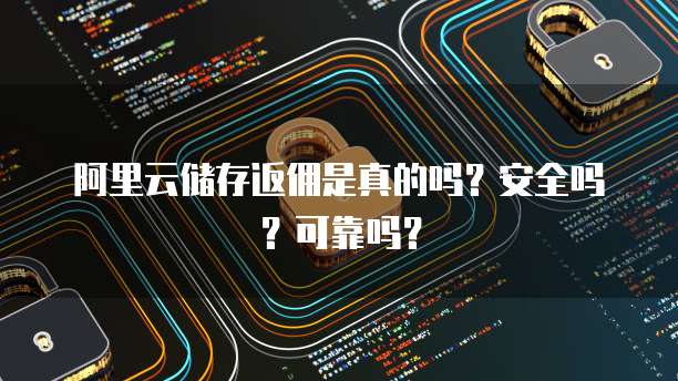 阿里云储存返佣是真的吗?安全吗?可靠吗?