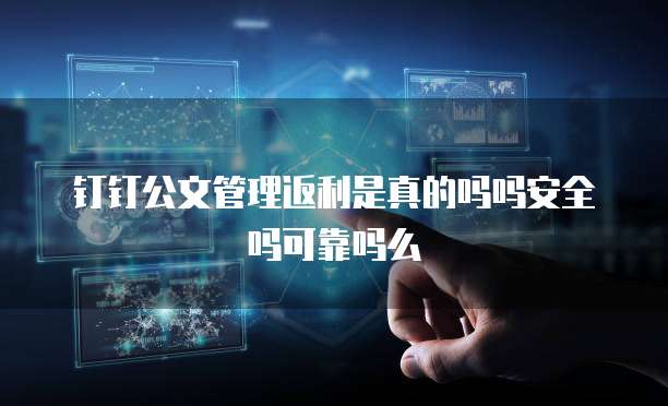 钉钉公文管理返利是真的吗吗安全吗可靠吗么