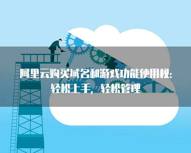 阿里云购买域名和游戏功能使用权:轻松上手,轻松管理