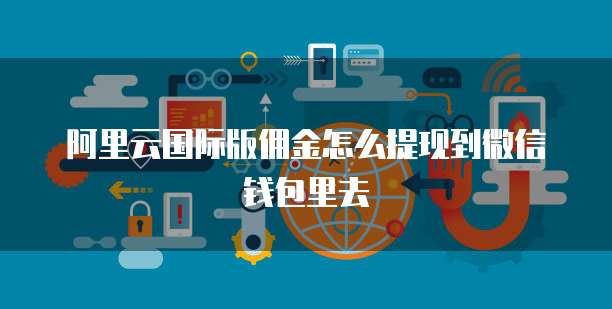 阿里云国际版佣金怎么提现到微信钱包里去