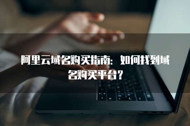 阿里云域名购买指南：如何找到域名购买平台？