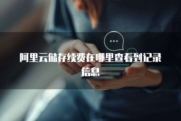 阿里云储存续费在哪里查看到记录信息