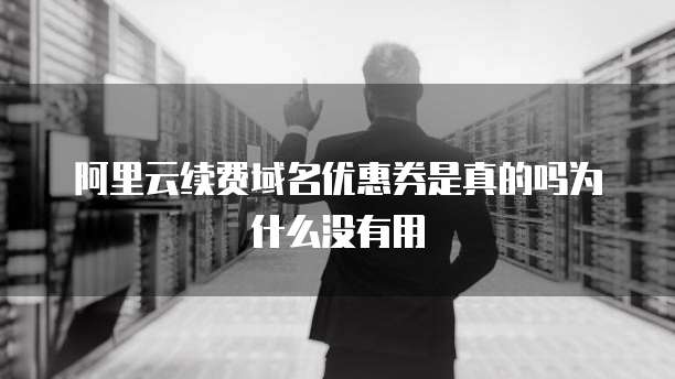 阿里云续费域名优惠券是真的吗为什么没有用