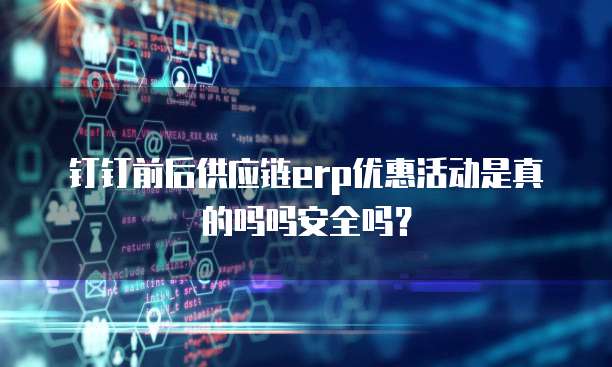 钉钉前后供应链erp优惠活动是真的吗吗安全吗?