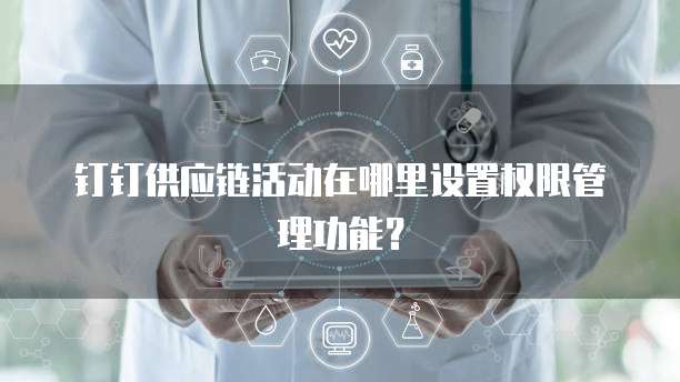 钉钉供应链活动在哪里设置权限管理功能?